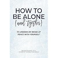 How To Be Alone (and Together): 72 Lessons On Being At Peace With Yourself How To Be Alone (and Together): 72 Lessons On Being At Peace With Yourself Kindle Paperback