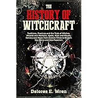 The History of Witchcraft: Traditions, Practices and the Trials of Witches, Wizards and Warlocks. Spells, Rites and Rituals, Sorcery and Magic from Ancient Times to Modern Day Wicca and Neo-Paganism