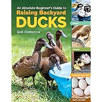 An Absolute Beginner's Guide to Raising Backyard Ducks: Breeds, Feeding, Housing and Care, Eggs and Meat An Absolute Beginner's Guide to Raising Backyard Ducks: Breeds, Feeding, Housing and Care, Eggs and Meat Paperback Kindle