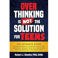 Overthinking Is Not the Solution For Teens: The Ultimate Guide to Overcome Anxiety and Depression, Develop Your Self-Confidence and Live Fearlessly with Mindfulness