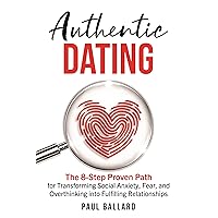 Authentic Dating: The 8-Step Proven Path for Transforming Social Anxiety, Fear, and Overthinking into Fulfilling Relationships