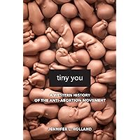 Tiny You: A Western History of the Anti-Abortion Movement Tiny You: A Western History of the Anti-Abortion Movement Paperback Kindle Hardcover