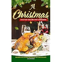 A Christmas Culinary Celebration Cookbook: Recipes to Savor the Magic of the Season A Christmas Culinary Celebration Cookbook: Recipes to Savor the Magic of the Season Kindle Paperback