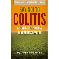 Say No! To Colitis: A Seven-Step Process That Brings Results (Without Your Health You Have Nothing Book 1) Say No! To Colitis: A Seven-Step Process That Brings Results (Without Your Health You Have Nothing Book 1) Kindle