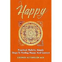 Happy: Practical, Holistic, Simple Steps To Feeling Happy And Content Happy: Practical, Holistic, Simple Steps To Feeling Happy And Content Kindle