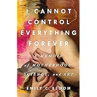I Cannot Control Everything Forever: A Memoir of Motherhood, Science, and Art I Cannot Control Everything Forever: A Memoir of Motherhood, Science, and Art Hardcover Kindle Audible Audiobook Audio CD