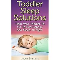 Toddler Sleep Solutions: Train Your Toddler To Go To Bed Happily and Sleep All Night Toddler Sleep Solutions: Train Your Toddler To Go To Bed Happily and Sleep All Night Kindle Paperback