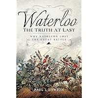 Waterloo: The Truth At Last: Why Napoleon Lost the Great Battle Waterloo: The Truth At Last: Why Napoleon Lost the Great Battle Paperback Kindle Hardcover