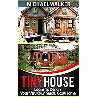 TINY HOUSE: Learn To Design Your Very Own Small, Cozy Home