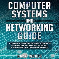 Computer Systems and Networking Guide: A Complete Guide to the Basic Concepts in Computer Systems, Networking, IP Subnetting and Network Security Computer Systems and Networking Guide: A Complete Guide to the Basic Concepts in Computer Systems, Networking, IP Subnetting and Network Security Audible Audiobook