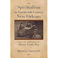 Spiritualism in Nineteenth-Century New Orleans: The Life and Times of Henry Louis Rey Spiritualism in Nineteenth-Century New Orleans: The Life and Times of Henry Louis Rey Paperback Kindle Hardcover