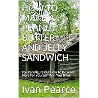 HOW TO MAKE A PEANUT BUTTER AND JELLY SANDWICH: You Can Figure Out How To Do A Lot More For Yourself Than You Think