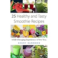 25 Healthy and Tasty Smoothie Recipes: A Life Changing Experience. A New You