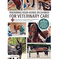 Preparing Your Horse or Donkey for Veterinary Care: Practical Training to Establish Good Behavior, Relieve Stress, and Ensure Safety