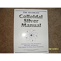 ULTIMATE COLLOIDAL SILVER MANUAL Introducing the Powerful Natural Antibiotic They Want to Take Away from You ULTIMATE COLLOIDAL SILVER MANUAL Introducing the Powerful Natural Antibiotic They Want to Take Away from You Paperback
