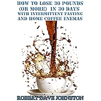 How to Lose 30 Pounds (Or More) in 30 Days With Intermittent Fasting & Coffee Enemas (Detoxify Your Body, Lose Weight, Get Healthy & Transform Your Life Book 3) How to Lose 30 Pounds (Or More) in 30 Days With Intermittent Fasting & Coffee Enemas (Detoxify Your Body, Lose Weight, Get Healthy & Transform Your Life Book 3) Kindle Paperback