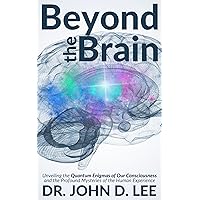 Beyond the Brain: Unveiling the Quantum Enigmas of Our Consciousness and the Profound Mysteries of the Human Experience