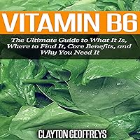 Vitamin B6: The Ultimate Guide to What It Is, Where to Find It, Core Benefits, and Why You Need It Vitamin B6: The Ultimate Guide to What It Is, Where to Find It, Core Benefits, and Why You Need It Audible Audiobook