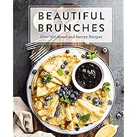 Beautiful Brunches: The Complete Cookbook: Over 100 Sweet and Savory Recipes For Breakfast and Lunch ... Brunch! (Complete Cookbook Collection)