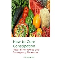 How to Cure Constipation: Natural Remedies and Emergency Measures How to Cure Constipation: Natural Remedies and Emergency Measures Kindle
