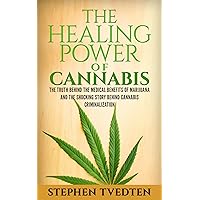 The Healing Power of Cannabis: The Truth Behind the Medical Benefits of Marijuana and the Shocking Story of Cannabis Criminalization