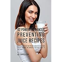 42 Powerful Cancer Preventing Juice Recipes: Naturally Recovery and Prevent Cancer by Increasing Specific Vitamins and Minerals Your Body Needs to Fight Back