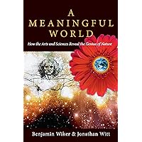 A Meaningful World: How the Arts and Sciences Reveal the Genius of Nature A Meaningful World: How the Arts and Sciences Reveal the Genius of Nature Kindle Paperback