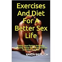 Exercises And Diet For A Better Sex Life: Satisfy Your Partner In Bed By Following These Well–Illustrated Sex Exercises And Diet