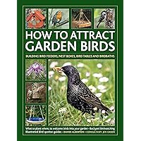 How to Attract Garden Birds: What to Plant * Bird Feeders, Bird Tables Birdbaths * Building Nest Boxes * Backyard Birdwatching; with Illustrated Directories of Common Garden Birds How to Attract Garden Birds: What to Plant * Bird Feeders, Bird Tables Birdbaths * Building Nest Boxes * Backyard Birdwatching; with Illustrated Directories of Common Garden Birds Hardcover