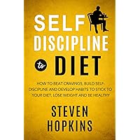 Self Discipline to Diet: How to Beat Cravings, Build Self-Discipline and Develop Habits to Stick to Your Diet, Lose Weight and Be Healthy Self Discipline to Diet: How to Beat Cravings, Build Self-Discipline and Develop Habits to Stick to Your Diet, Lose Weight and Be Healthy Kindle Paperback