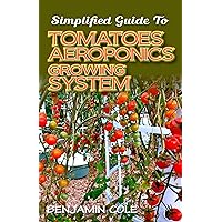 Simplified Guide To Tomatoes Aeroponics Growing System: Comprehensible guide to DIY (at Home) Aeroponics System used in Growing Tomatoes! Simplified Guide To Tomatoes Aeroponics Growing System: Comprehensible guide to DIY (at Home) Aeroponics System used in Growing Tomatoes! Kindle Paperback