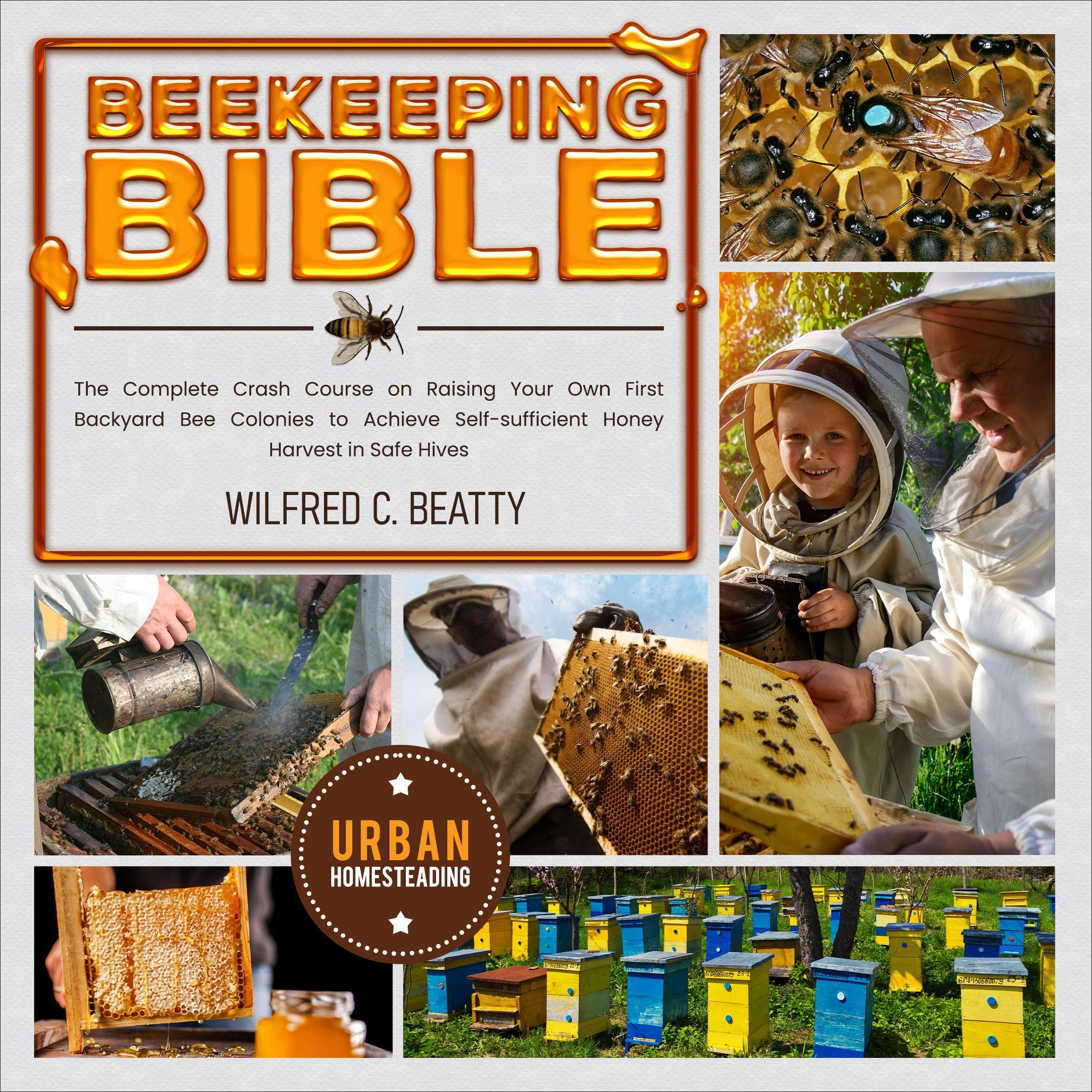Beekeeping Bible: The Complete Crash Course on Raising Your Own First Backyard Bee Colonies to Achieve Self-Sufficient Honey Harvest in Safe Hives (off-Grid Survival Urban Homesteading)