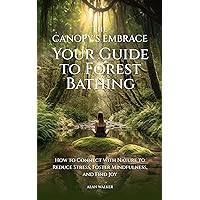 The Canopy's Embrace. Your Guide To Forest Bathing: How To Connect With Nature To Reduce Stress, Foster Mindfulness, And Find Joy The Canopy's Embrace. Your Guide To Forest Bathing: How To Connect With Nature To Reduce Stress, Foster Mindfulness, And Find Joy Kindle Paperback Hardcover