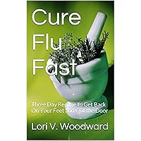 Cure Flu Fast: Three Day Regime to Get Back On Your Feet and Out the Door