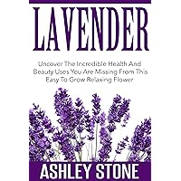 Lavender: Uncover The Incredible Health And Beauty Uses You Are Missing From This Easy To Grow Relaxing Flower Lavender: Uncover The Incredible Health And Beauty Uses You Are Missing From This Easy To Grow Relaxing Flower Kindle Paperback