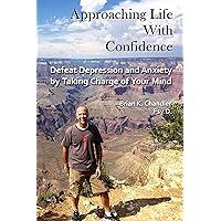 Approaching Life With Confidence: Defeat Depression and Anxiety by Taking Charge of Your Mind