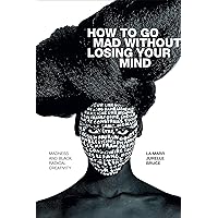 How to Go Mad without Losing Your Mind: Madness and Black Radical Creativity (Black Outdoors: Innovations in the Poetics of Study) How to Go Mad without Losing Your Mind: Madness and Black Radical Creativity (Black Outdoors: Innovations in the Poetics of Study) Paperback Kindle Hardcover