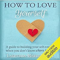 How to Love Yourself: A Guide to Building Your Self-Esteem When You Don't Know Where to Start How to Love Yourself: A Guide to Building Your Self-Esteem When You Don't Know Where to Start Audible Audiobook Paperback Kindle