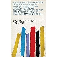 Alcohol and the Constitution of Man: Being a Popular Scientific Account of the Chemical History and Properties of Alcohol, and Its Leading Effects Upon the Healthy Human Constitution Alcohol and the Constitution of Man: Being a Popular Scientific Account of the Chemical History and Properties of Alcohol, and Its Leading Effects Upon the Healthy Human Constitution Kindle Hardcover Paperback