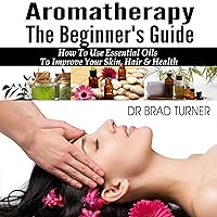 Aromatherapy: The Beginner's Guide: How to Use Essential Oils to Improve Your Skin, Hair & Health Aromatherapy: The Beginner's Guide: How to Use Essential Oils to Improve Your Skin, Hair & Health Audible Audiobook Kindle Paperback