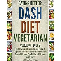 EATING BETTER: Healthy Eating and Healthy Cooking Dash Diet Vegetarian Recipes for Decreased Ischemic Heart Disease Risk, Lower Type 2 Diabetes Risk, Plus So Much More!!!(Vegetarian for weight loss)