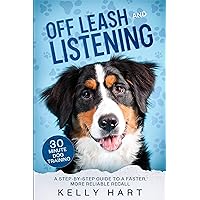 Off Leash and Listening: A step-by-step guide to a faster, more reliable recall (30 Minute Dog Training)