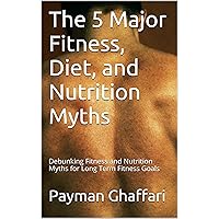 The 5 Major Fitness, Diet, and Nutrition Myths: Debunking Fitness and Nutrition Myths for Long Term Fitness Goals The 5 Major Fitness, Diet, and Nutrition Myths: Debunking Fitness and Nutrition Myths for Long Term Fitness Goals Kindle