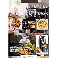 THE FUNDAMENALS TO AIR FRYER USAGE IN KITCHENS: Effortless Recipes to Fry, Bake, Grill, and Roast with Your Air Fryer THE FUNDAMENALS TO AIR FRYER USAGE IN KITCHENS: Effortless Recipes to Fry, Bake, Grill, and Roast with Your Air Fryer Kindle Paperback
