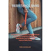 Resistance Band Exercises : 24 Stretching and Strength Training Workouts You Can Do at Home or On the Go to Build Muscle, Lose Weight and Improve Body Fitness