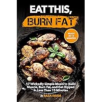 Eat This, Burn Fat: 17 Wickedly Simple Meals to Build Muscle, Burn Fat, and Get Ripped (Burn Fat, Build Muscle Book 4) Eat This, Burn Fat: 17 Wickedly Simple Meals to Build Muscle, Burn Fat, and Get Ripped (Burn Fat, Build Muscle Book 4) Kindle Paperback
