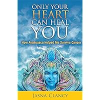 Only Your Heart Can Heal You: How Ayahuasca Helped Me Survive Cancer Only Your Heart Can Heal You: How Ayahuasca Helped Me Survive Cancer Kindle Paperback