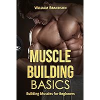 Muscle Building Basics: Building Muscles for Beginners (bodybuilding for beginners, starting strength, muscle building, bodybuilding nutrition, muscle and fitness, bodybuilding books for men