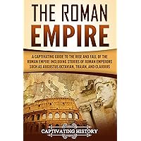 The Roman Empire: A Captivating Guide to the Rise and Fall of the Roman Empire Including Stories of Roman Emperors Such as Augustus Octavian, Trajan, and Claudius (The Ancient Romans)