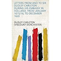 Letters from and to Sir Dudley Carleton ... During His Embassy in Holland, from January 1615/16, to December 1620 Letters from and to Sir Dudley Carleton ... During His Embassy in Holland, from January 1615/16, to December 1620 Kindle Hardcover Paperback